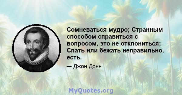 Сомневаться мудро; Странным способом справиться с вопросом, это не отклониться; Спать или бежать неправильно, есть.