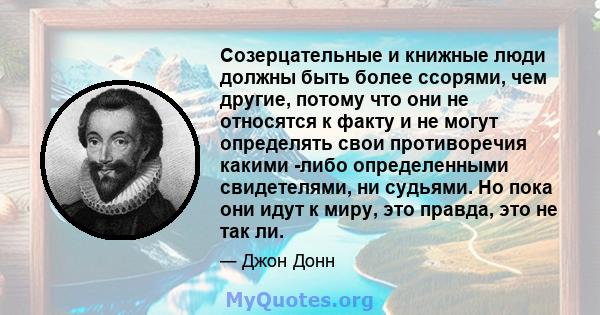 Созерцательные и книжные люди должны быть более ссорями, чем другие, потому что они не относятся к факту и не могут определять свои противоречия какими -либо определенными свидетелями, ни судьями. Но пока они идут к