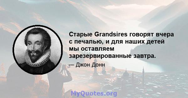 Старые Grandsires говорят вчера с печалью, и для наших детей мы оставляем зарезервированные завтра.