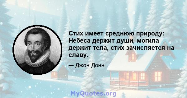 Стих имеет среднюю природу: Небеса держит души, могила держит тела, стих зачисляется на славу.