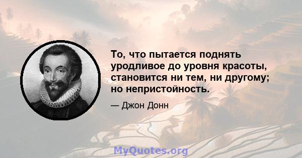 То, что пытается поднять уродливое до уровня красоты, становится ни тем, ни другому; но непристойность.