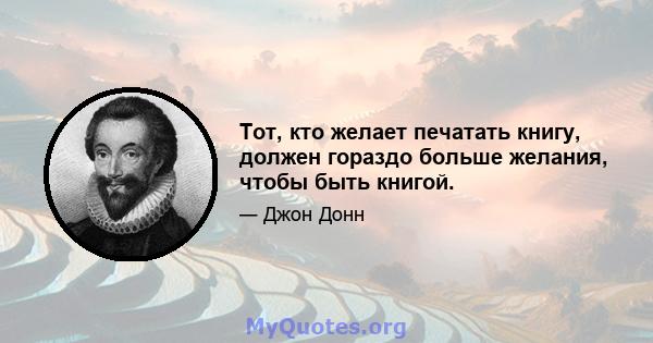 Тот, кто желает печатать книгу, должен гораздо больше желания, чтобы быть книгой.