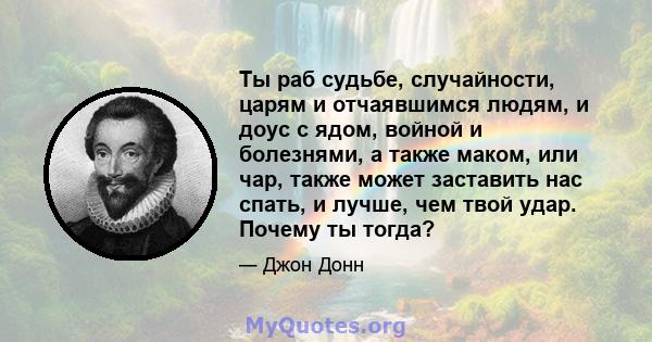 Ты раб судьбе, случайности, царям и отчаявшимся людям, и доус с ядом, войной и болезнями, а также маком, или чар, также может заставить нас спать, и лучше, чем твой удар. Почему ты тогда?