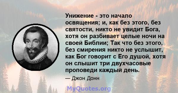 Унижение - это начало освящения; и, как без этого, без святости, никто не увидит Бога, хотя он разбивает целые ночи на своей Библии; Так что без этого, без смирения никто не услышит, как Бог говорит с Его душой, хотя он 