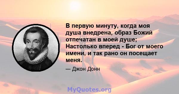 В первую минуту, когда моя душа внедрена, образ Божий отпечатан в моей душе; Настолько вперед - Бог от моего имени, и так рано он посещает меня.