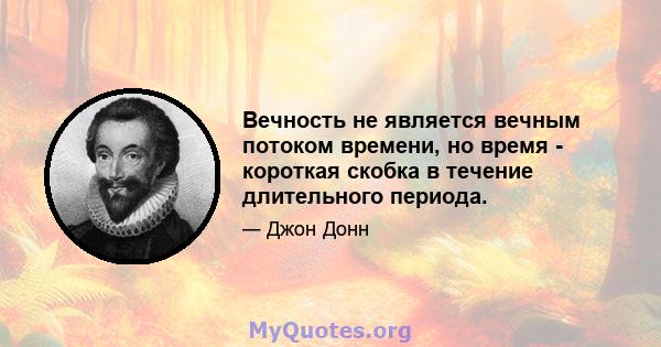 Вечность не является вечным потоком времени, но время - короткая скобка в течение длительного периода.