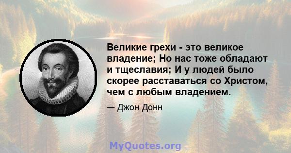 Великие грехи - это великое владение; Но нас тоже обладают и тщеславия; И у людей было скорее расставаться со Христом, чем с любым владением.