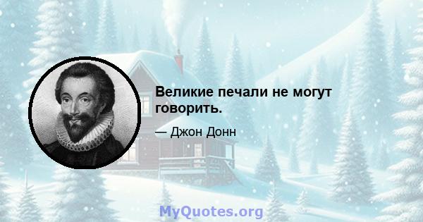 Великие печали не могут говорить.