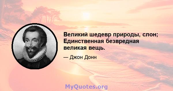 Великий шедевр природы, слон; Единственная безвредная великая вещь.