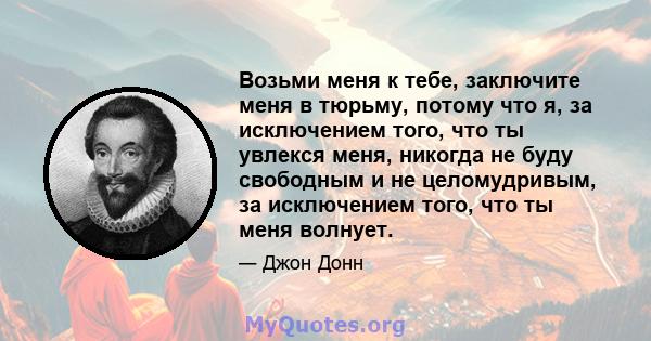 Возьми меня к тебе, заключите меня в тюрьму, потому что я, за исключением того, что ты увлекся меня, никогда не буду свободным и не целомудривым, за исключением того, что ты меня волнует.