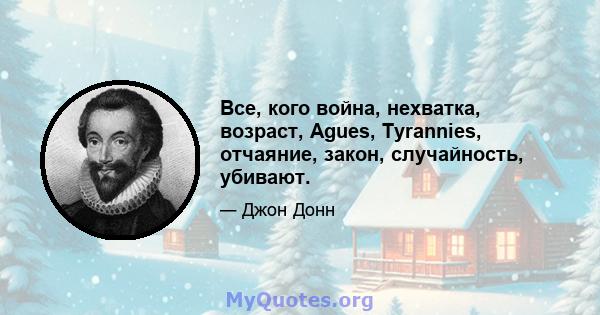 Все, кого война, нехватка, возраст, Agues, Tyrannies, отчаяние, закон, случайность, убивают.