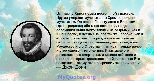 Вся жизнь Христа была постоянной страстью; Другие умирают мученики, но Христос родился мучеником. Он нашел Голготу даже в Вифлееме, где он родился; ибо к его нежности, тогда соломинки были почти такими же острыми, как и 