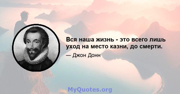 Вся наша жизнь - это всего лишь уход на место казни, до смерти.