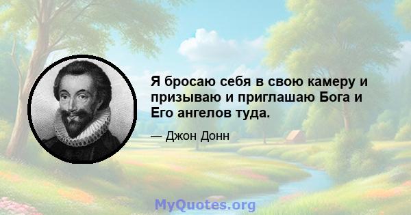 Я бросаю себя в свою камеру и призываю и приглашаю Бога и Его ангелов туда.