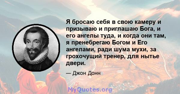 Я бросаю себя в свою камеру и призываю и приглашаю Бога, и его ангелы туда, и когда они там, я пренебрегаю Богом и Его ангелами, ради шума мухи, за грохочущий тренер, для нытье двери.