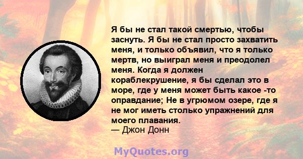 Я бы не стал такой смертью, чтобы заснуть. Я бы не стал просто захватить меня, и только объявил, что я только мертв, но выиграл меня и преодолел меня. Когда я должен кораблекрушение, я бы сделал это в море, где у меня