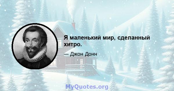 Я маленький мир, сделанный хитро.