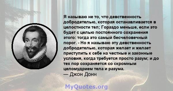 Я называю не то, что девственность добродетелью, которая останавливается в целостности тел; Гораздо меньше, если это будет с целью постоянного сохранения этого: тогда это самый бесчеловечный порог. - Но я называю эту