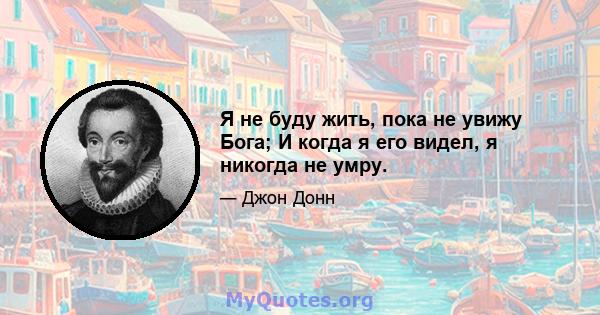 Я не буду жить, пока не увижу Бога; И когда я его видел, я никогда не умру.