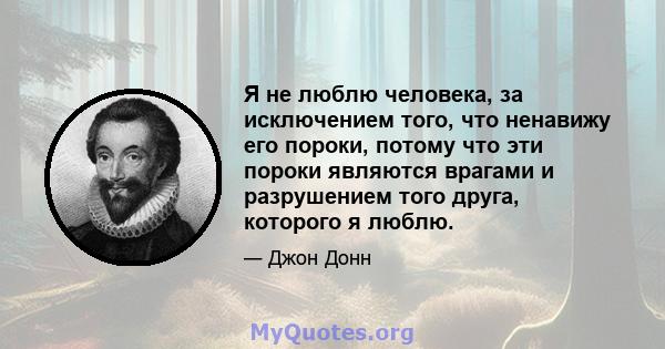 Я не люблю человека, за исключением того, что ненавижу его пороки, потому что эти пороки являются врагами и разрушением того друга, которого я люблю.