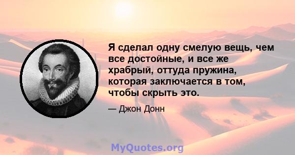 Я сделал одну смелую вещь, чем все достойные, и все же храбрый, оттуда пружина, которая заключается в том, чтобы скрыть это.