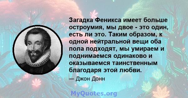 Загадка Феникса имеет больше остроумия, мы двое - это один, есть ли это. Таким образом, к одной нейтральной вещи оба пола подходят, мы умираем и поднимаемся одинаково и оказываемся таинственным благодаря этой любви.