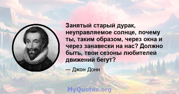 Занятый старый дурак, неуправляемое солнце, почему ты, таким образом, через окна и через занавески на нас? Должно быть, твои сезоны любителей движений бегут?