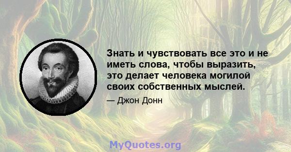 Знать и чувствовать все это и не иметь слова, чтобы выразить, это делает человека могилой своих собственных мыслей.