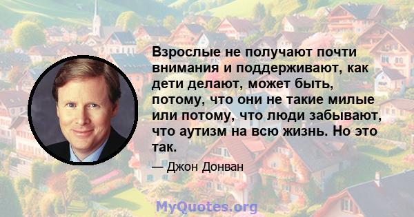 Взрослые не получают почти внимания и поддерживают, как дети делают, может быть, потому, что они не такие милые или потому, что люди забывают, что аутизм на всю жизнь. Но это так.