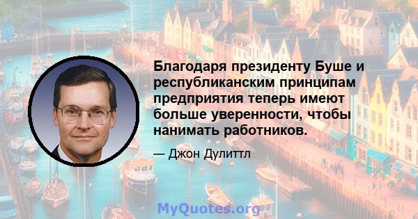 Благодаря президенту Буше и республиканским принципам предприятия теперь имеют больше уверенности, чтобы нанимать работников.