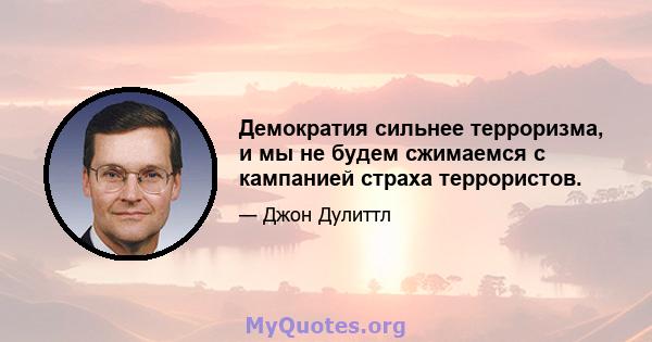 Демократия сильнее терроризма, и мы не будем сжимаемся с кампанией страха террористов.