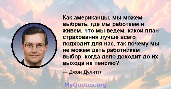 Как американцы, мы можем выбрать, где мы работаем и живем, что мы ведем, какой план страхования лучше всего подходит для нас, так почему мы не можем дать работникам выбор, когда дело доходит до их выхода на пенсию?