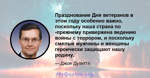 Празднование Дня ветеранов в этом году особенно важно, поскольку наша страна по -прежнему привержена ведению войны с террором, и поскольку смелые мужчины и женщины героически защищают нашу родину.