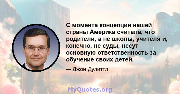 С момента концепции нашей страны Америка считала, что родители, а не школы, учителя и, конечно, не суды, несут основную ответственность за обучение своих детей.