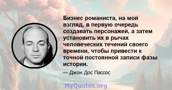 Бизнес романиста, на мой взгляд, в первую очередь создавать персонажей, а затем установить их в рычах человеческих течений своего времени, чтобы привести к точной постоянной записи фазы истории.