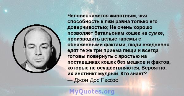 Человек кажется животным, чья способность к лжи равна только его доверчивостью; Не очень хорошо позволяет батальонам кошек на сумке, производить целые гаремы с обнаженными фактами, люди ежедневно едят те же три приема