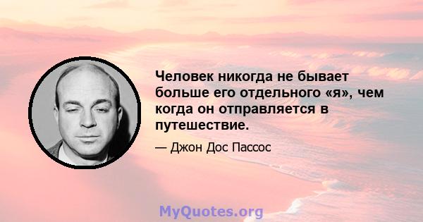 Человек никогда не бывает больше его отдельного «я», чем когда он отправляется в путешествие.