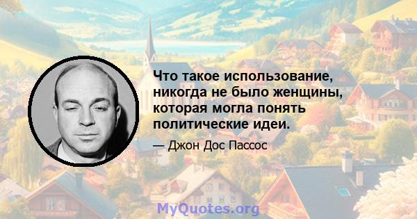 Что такое использование, никогда не было женщины, которая могла понять политические идеи.