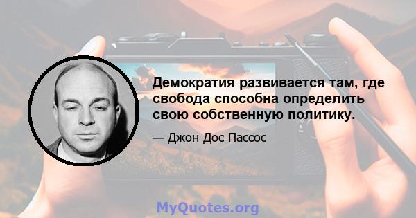 Демократия развивается там, где свобода способна определить свою собственную политику.