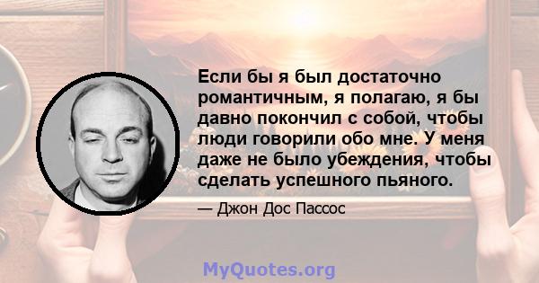 Если бы я был достаточно романтичным, я полагаю, я бы давно покончил с собой, чтобы люди говорили обо мне. У меня даже не было убеждения, чтобы сделать успешного пьяного.