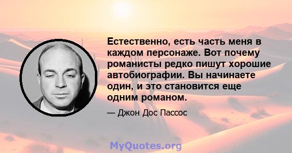 Естественно, есть часть меня в каждом персонаже. Вот почему романисты редко пишут хорошие автобиографии. Вы начинаете один, и это становится еще одним романом.