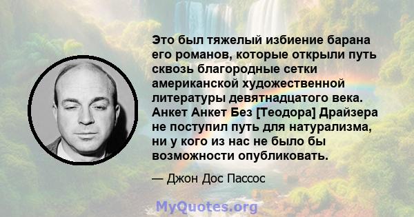 Это был тяжелый избиение барана его романов, которые открыли путь сквозь благородные сетки американской художественной литературы девятнадцатого века. Анкет Анкет Без [Теодора] Драйзера не поступил путь для натурализма, 