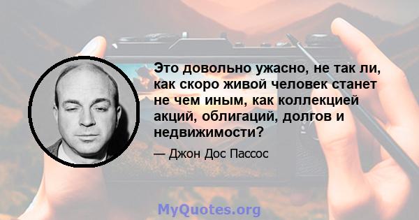 Это довольно ужасно, не так ли, как скоро живой человек станет не чем иным, как коллекцией акций, облигаций, долгов и недвижимости?