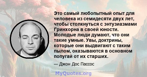 Это самый любопытный опыт для человека из семидесяти двух лет, чтобы столкнуться с энтузиазмами Гринхорна в своей юности. Молодые люди думают, что они такие умные. Увы, доктрины, которые они выдвигают с таким пылом,