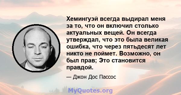 Хемингуэй всегда выдирал меня за то, что он включил столько актуальных вещей. Он всегда утверждал, что это была великая ошибка, что через пятьдесят лет никто не поймет. Возможно, он был прав; Это становится правдой.