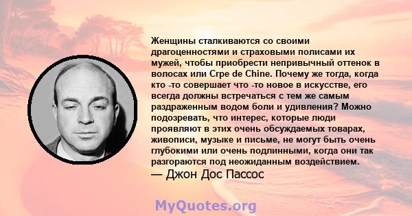 Женщины сталкиваются со своими драгоценностями и страховыми полисами их мужей, чтобы приобрести непривычный оттенок в волосах или Crpe de Chine. Почему же тогда, когда кто -то совершает что -то новое в искусстве, его