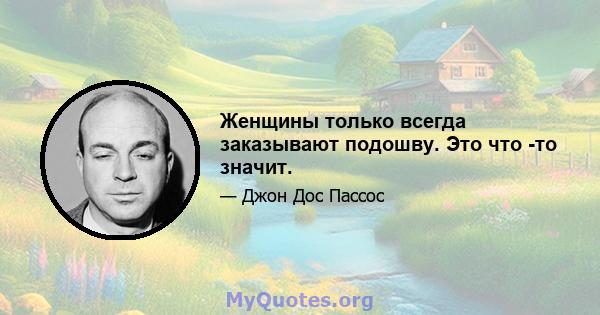 Женщины только всегда заказывают подошву. Это что -то значит.