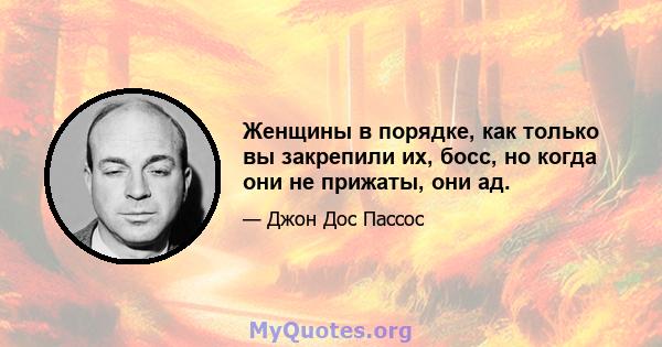 Женщины в порядке, как только вы закрепили их, босс, но когда они не прижаты, они ад.