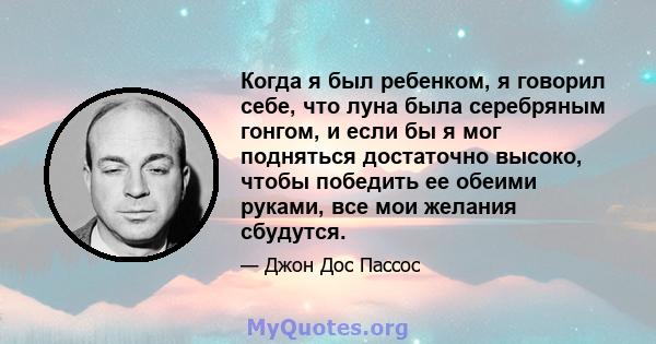 Когда я был ребенком, я говорил себе, что луна была серебряным гонгом, и если бы я мог подняться достаточно высоко, чтобы победить ее обеими руками, все мои желания сбудутся.