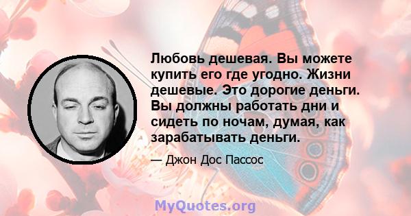 Любовь дешевая. Вы можете купить его где угодно. Жизни дешевые. Это дорогие деньги. Вы должны работать дни и сидеть по ночам, думая, как зарабатывать деньги.